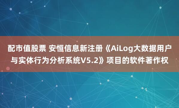 配市值股票 安恒信息新注册《AiLog大数据用户与实体行为分析系统V5.2》项目的软件著作权