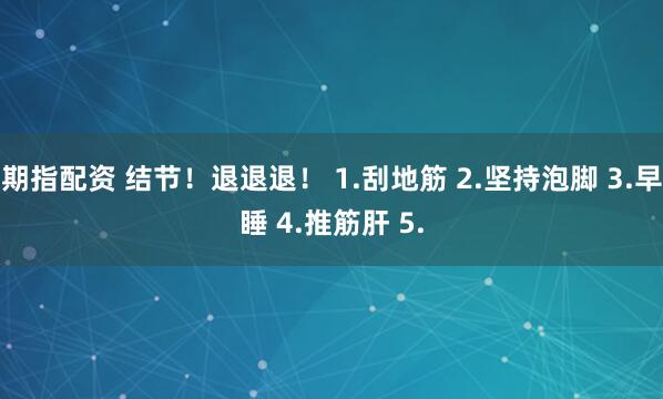 期指配资 结节！退退退！ 1.刮地筋 2.坚持泡脚 3.早睡 4.推筋肝 5.
