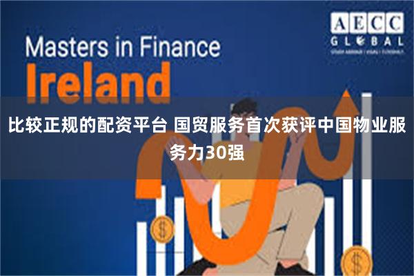 比较正规的配资平台 国贸服务首次获评中国物业服务力30强