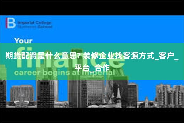 期货配资是什么意思? 装修企业找客源方式_客户_平台_合作