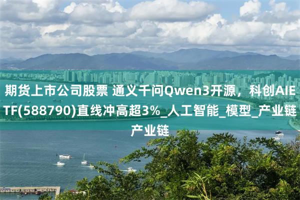 期货上市公司股票 通义千问Qwen3开源，科创AIETF(588790)直线冲高超3%_人工智能_模型_产业链
