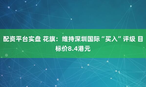 配资平台实盘 花旗：维持深圳国际“买入”评级 目标价8.4港元