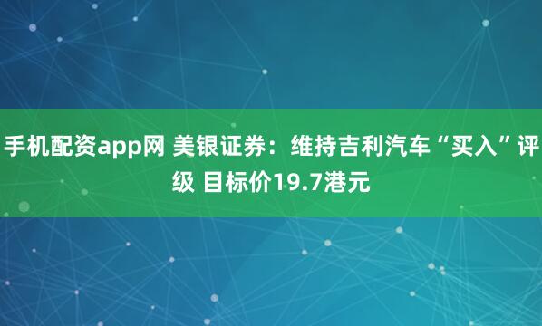 手机配资app网 美银证券：维持吉利汽车“买入”评级 目标价19.7港元