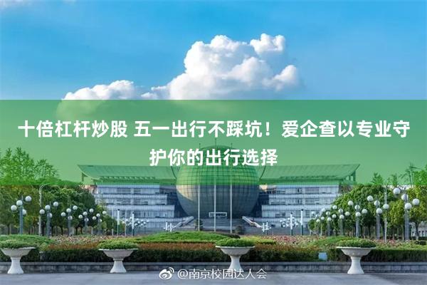 十倍杠杆炒股 五一出行不踩坑！爱企查以专业守护你的出行选择