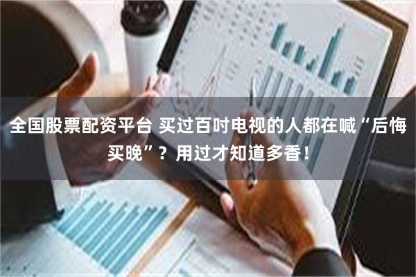 全国股票配资平台 买过百吋电视的人都在喊“后悔买晚”？用过才知道多香！