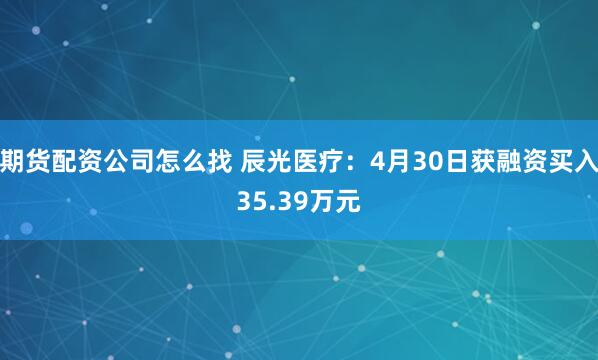期货配资公司怎么找 辰光医疗：4月30日获融资买入35.39万元