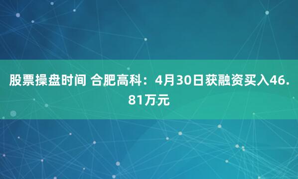 股票操盘时间 合肥高科：4月30日获融资买入46.81万元