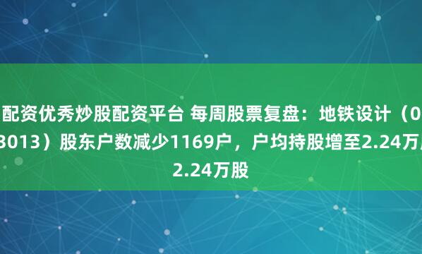 配资优秀炒股配资平台 每周股票复盘：地铁设计（003013）股东户数减少1169户，户均持股增至2.24万股