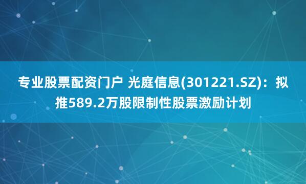 专业股票配资门户 光庭信息(301221.SZ)：拟推589.2万股限制性股票激励计划