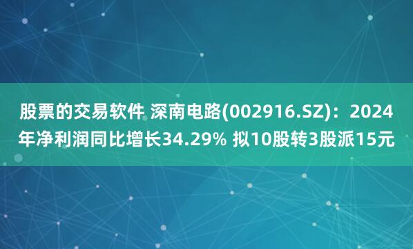 股票的交易软件 深南电路(002916.SZ)：2024年净利润同比增长34.29% 拟10股转3股派15元