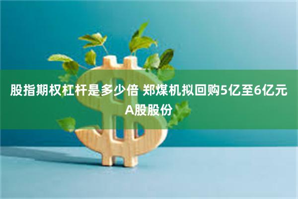 股指期权杠杆是多少倍 郑煤机拟回购5亿至6亿元A股股份