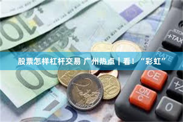 股票怎样杠杆交易 广州热点｜看！“彩虹”
