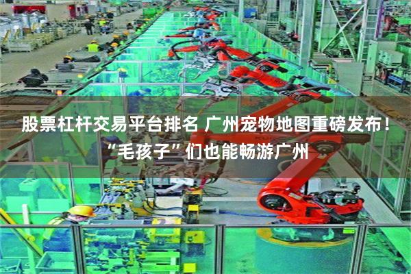 股票杠杆交易平台排名 广州宠物地图重磅发布！“毛孩子”们也能畅游广州