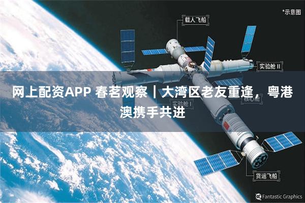 网上配资APP 春茗观察｜大湾区老友重逢，粤港澳携手共进