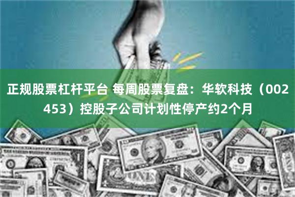 正规股票杠杆平台 每周股票复盘：华软科技（002453）控股子公司计划性停产约2个月