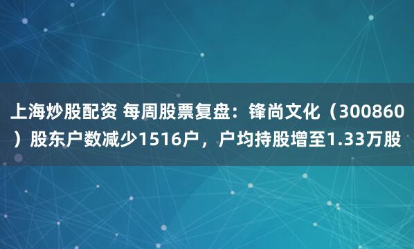 上海炒股配资 每周股票复盘：锋尚文化（300860）股东户数减少1516户，户均持股增至1.33万股