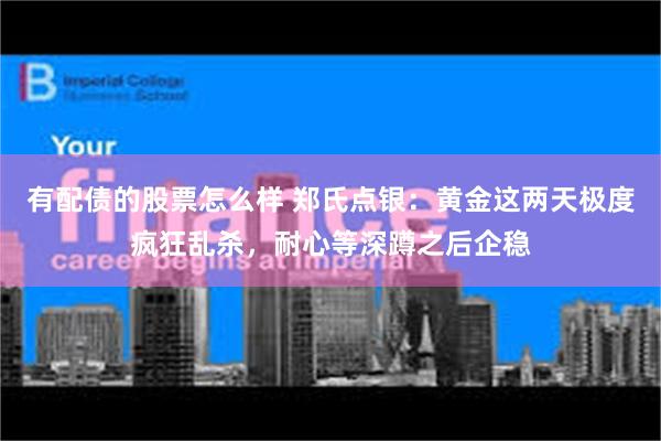 有配债的股票怎么样 郑氏点银：黄金这两天极度疯狂乱杀，耐心等深蹲之后企稳