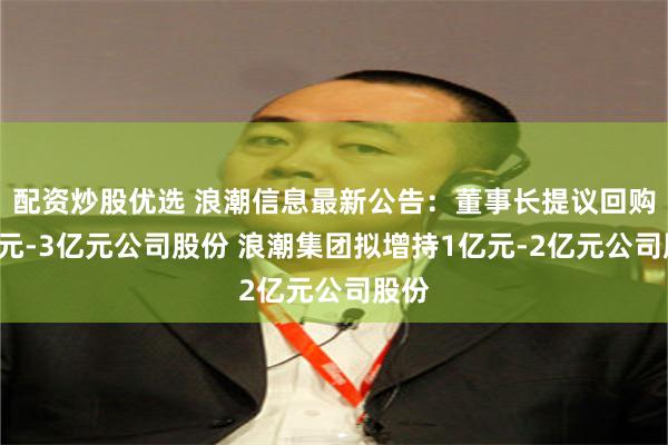 配资炒股优选 浪潮信息最新公告：董事长提议回购2亿元-3亿元公司股份 浪潮集团拟增持1亿元-2亿元公司股份