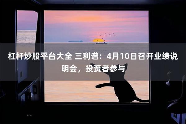 杠杆炒股平台大全 三利谱：4月10日召开业绩说明会，投资者参与