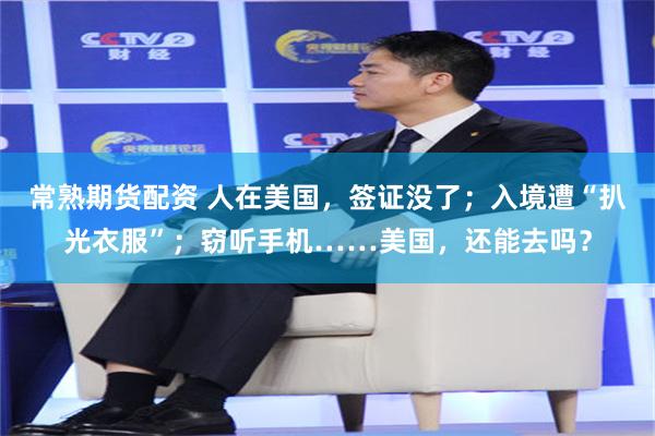 常熟期货配资 人在美国，签证没了；入境遭“扒光衣服”；窃听手机……美国，还能去吗？