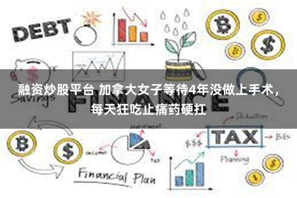 融资炒股平台 加拿大女子等待4年没做上手术，每天狂吃止痛药硬扛
