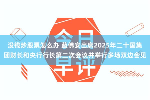 没钱炒股票怎么办 蓝佛安出席2025年二十国集团财长和央行行长第二次会议并举行多场双边会见