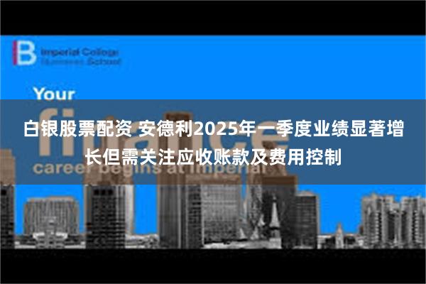 白银股票配资 安德利2025年一季度业绩显著增长但需关注应收账款及费用控制