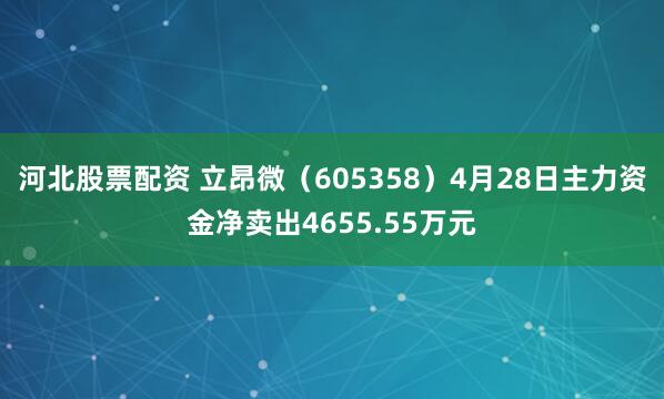 河北股票配资 立昂微（605358）4月28日主力资金净卖出4655.55万元