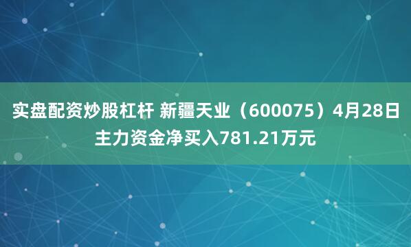 实盘配资炒股杠杆 新疆天业（600075）4月28日主力资金净买入781.21万元