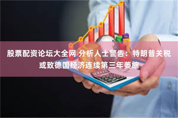 股票配资论坛大全网 分析人士警告：特朗普关税或致德国经济连续第三年萎缩
