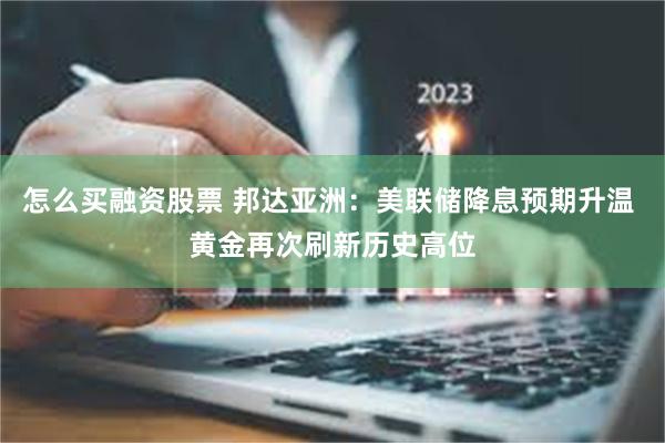 怎么买融资股票 邦达亚洲：美联储降息预期升温 黄金再次刷新历史高位