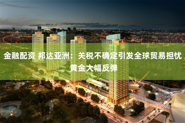 金融配资 邦达亚洲：关税不确定引发全球贸易担忧 黄金大幅反弹