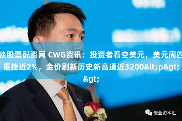 谈股票配资网 CWG资讯：投资者看空美元，美元周四重挫近2%，金价刷新历史新高逼近3200<p>