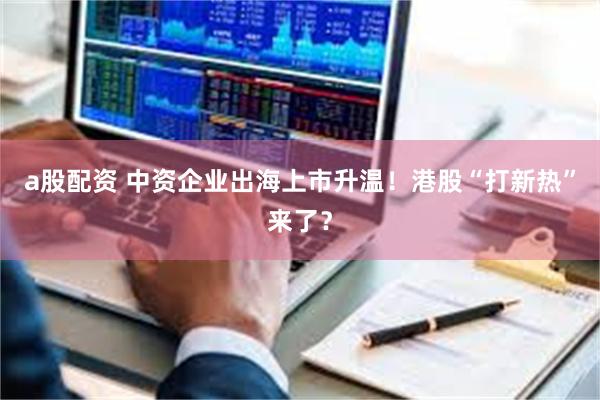 a股配资 中资企业出海上市升温！港股“打新热”来了？