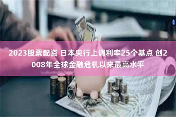 2023股票配资 日本央行上调利率25个基点 创2008年全球金融危机以来最高水平