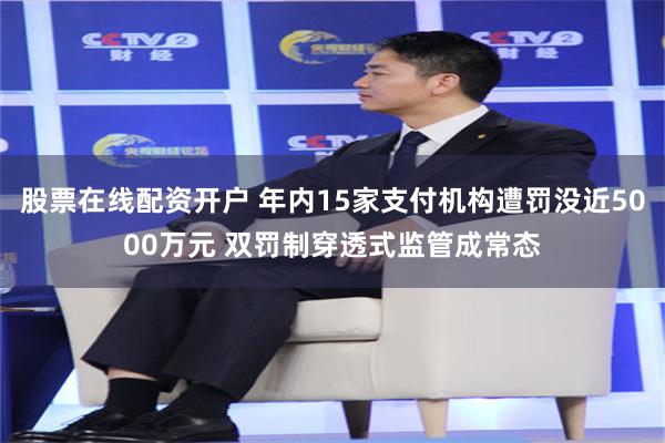 股票在线配资开户 年内15家支付机构遭罚没近5000万元 双罚制穿透式监管成常态