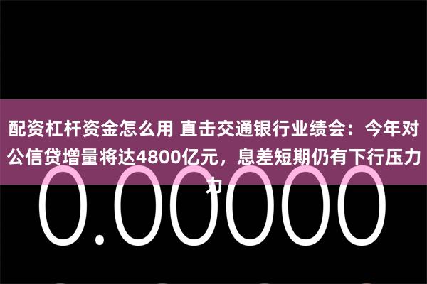 配资杠杆资金怎么用 直击交通银行业绩会：今年对公信贷增量将达4800亿元，息差短期仍有下行压力