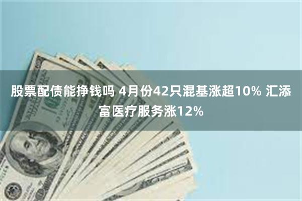 股票配债能挣钱吗 4月份42只混基涨超10% 汇添富医疗服务涨12%