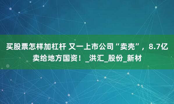 买股票怎样加杠杆 又一上市公司“卖壳”，8.7亿卖给地方国资！_洪汇_股份_新材