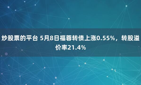 炒股票的平台 5月8日福蓉转债上涨0.55%，转股溢价率21.4%