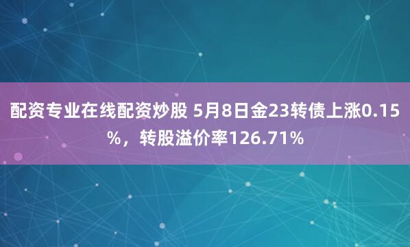 配资专业在线配资炒股 5月8日金23转债上涨0.15%，转股溢价率126.71%