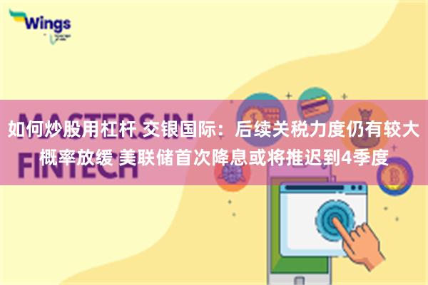 如何炒股用杠杆 交银国际：后续关税力度仍有较大概率放缓 美联储首次降息或将推迟到4季度
