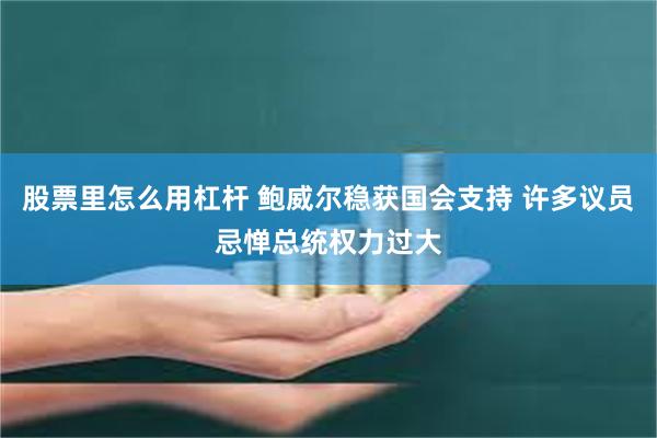 股票里怎么用杠杆 鲍威尔稳获国会支持 许多议员忌惮总统权力过大