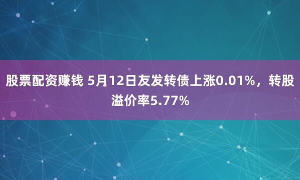 股票配资赚钱 5月12日友发转债上涨0.01%，转股溢价率5.77%