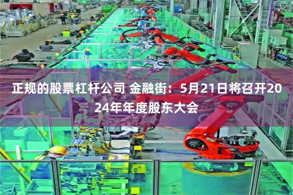 正规的股票杠杆公司 金融街：5月21日将召开2024年年度股东大会