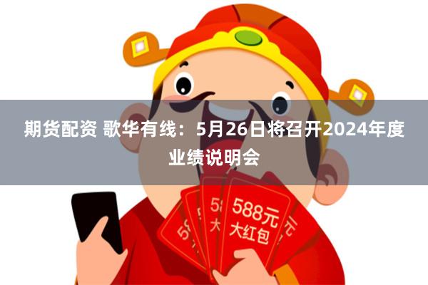 期货配资 歌华有线：5月26日将召开2024年度业绩说明会