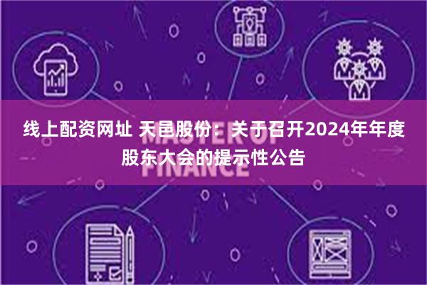 线上配资网址 天邑股份：关于召开2024年年度股东大会的提示性公告