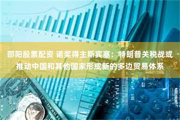 邵阳股票配资 诺奖得主斯宾塞：特朗普关税战或推动中国和其他国家形成新的多边贸易体系