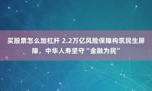 买股票怎么加杠杆 2.2万亿风险保障构筑民生屏障，中华人寿坚守“金融为民”