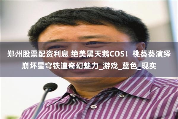 郑州股票配资利息 绝美黑天鹅COS！桃葵葵演绎崩坏星穹铁道奇幻魅力_游戏_蓝色_现实
